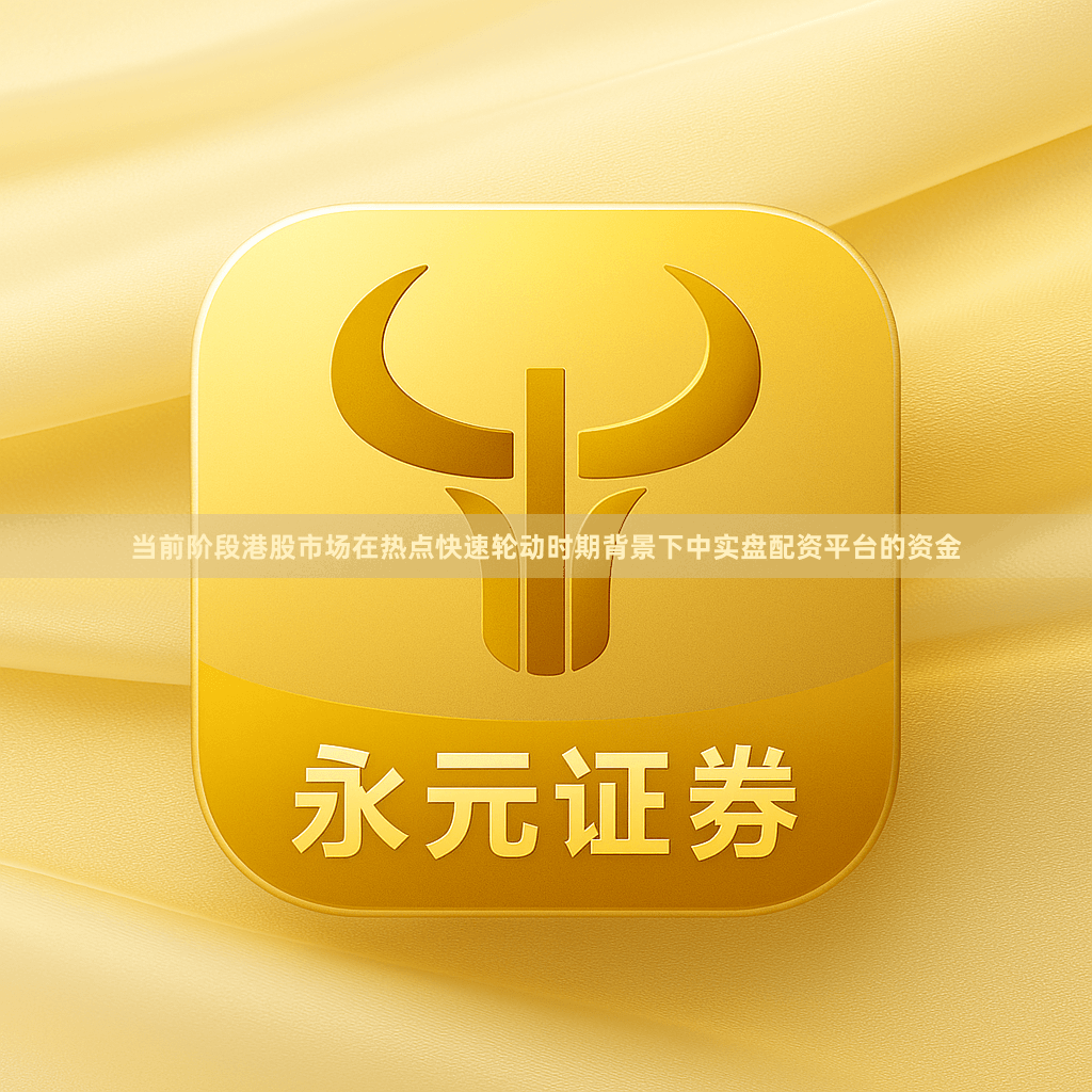 当前阶段港股市场在热点快速轮动时期背景下中实盘配资平台的资金