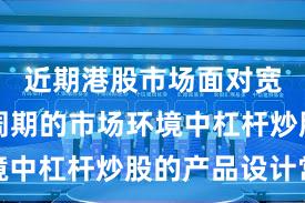近期港股市场面对宽幅震荡周期的市场环境中杠杆炒股的产品设计常