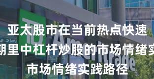 亚太股市在当前热点快速轮动时期里中杠杆炒股的市场情绪实践路径