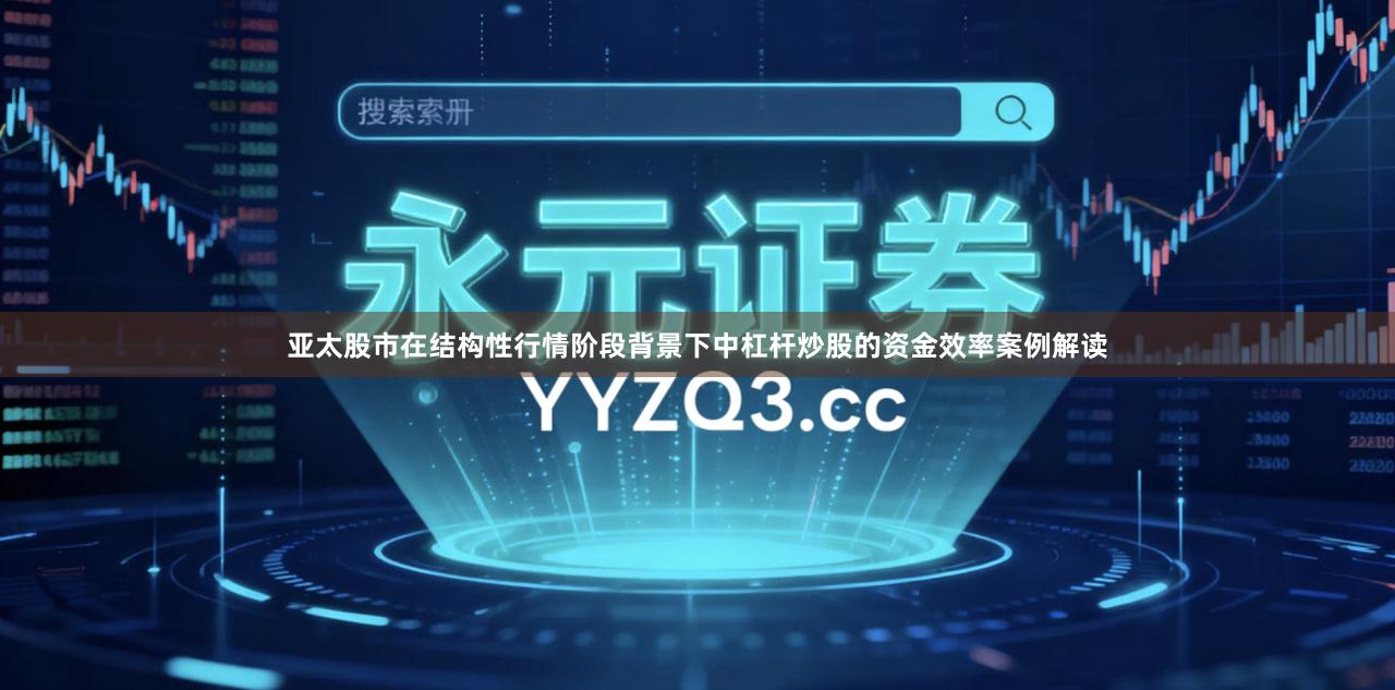 亚太股市在结构性行情阶段背景下中杠杆炒股的资金效率案例解读