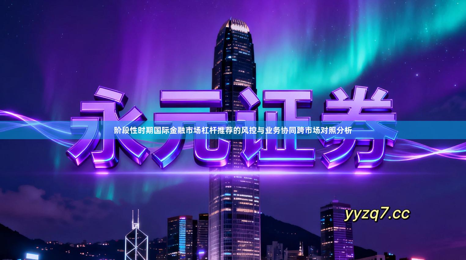 阶段性时期国际金融市场杠杆推荐的风控与业务协同跨市场对照分析