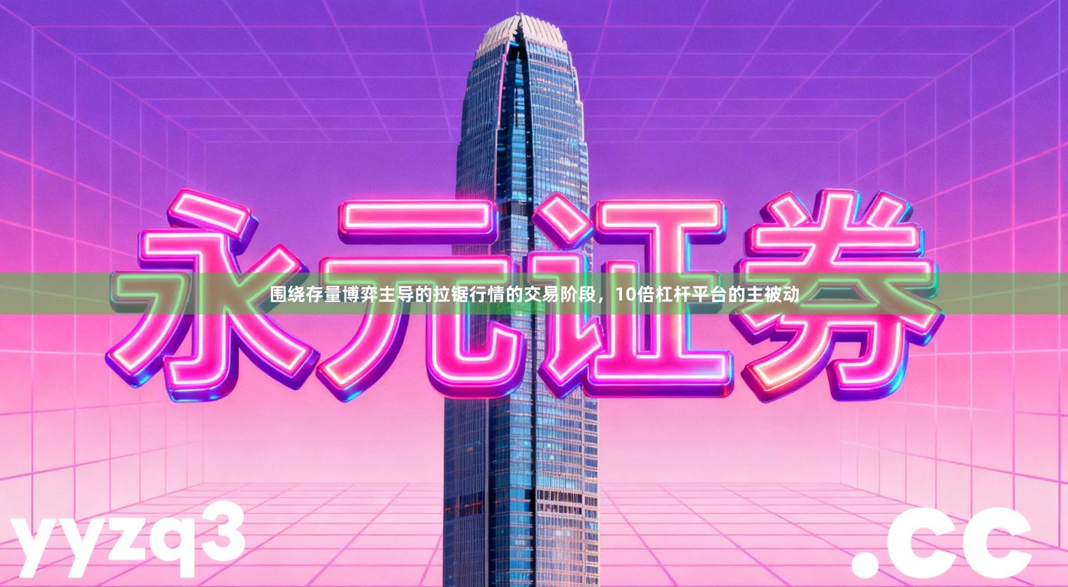 围绕存量博弈主导的拉锯行情的交易阶段，10倍杠杆平台的主被动