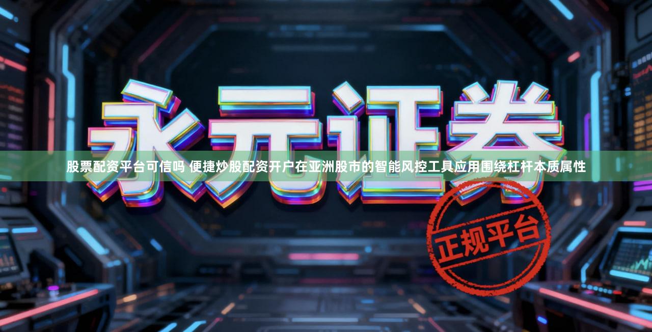 股票配资平台可信吗 便捷炒股配资开户在亚洲股市的智能风控工具应用围绕杠杆本质属性