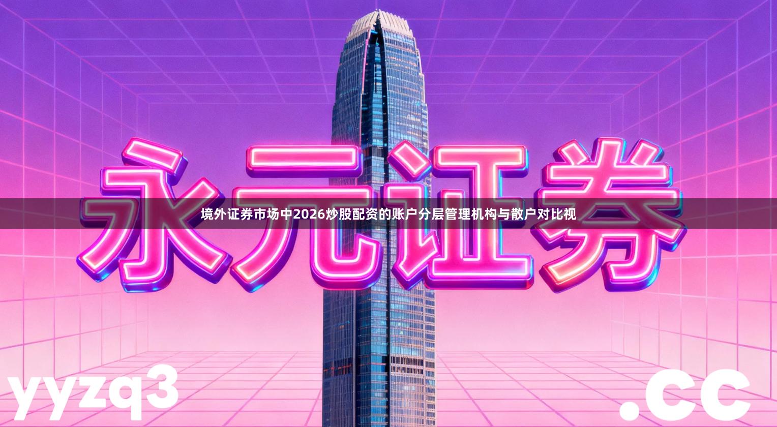 境外证券市场中2026炒股配资的账户分层管理机构与散户对比视